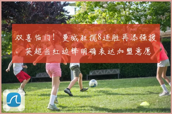 双喜临门！曼城狂揽8连胜再添强援，英超当红边锋明确表达加盟意愿_梅约_罗马诺_阿森纳