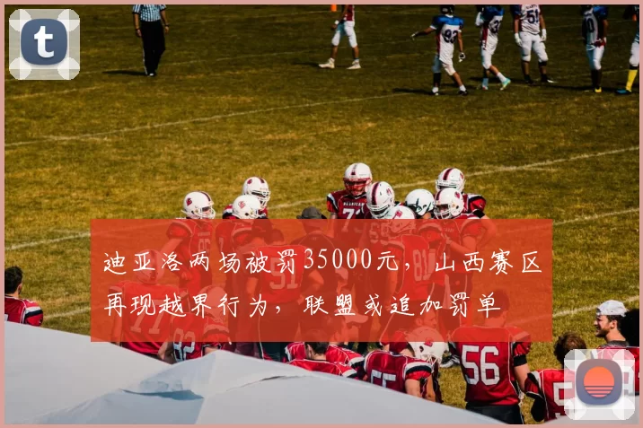 迪亚洛两场被罚35000元，山西赛区再现越界行为，联盟或追加罚单