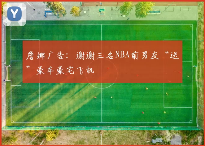 詹娜广告：谢谢三名NBA前男友“送”豪车豪宅飞机