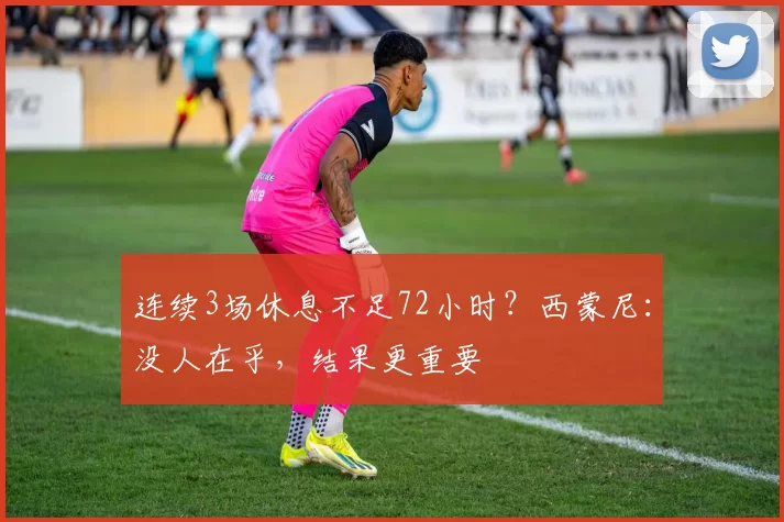 连续3场休息不足72小时？西蒙尼：没人在乎，结果更重要