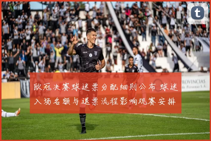 欧冠决赛球迷票分配细则公布 球迷入场名额与退票流程影响观赛安排