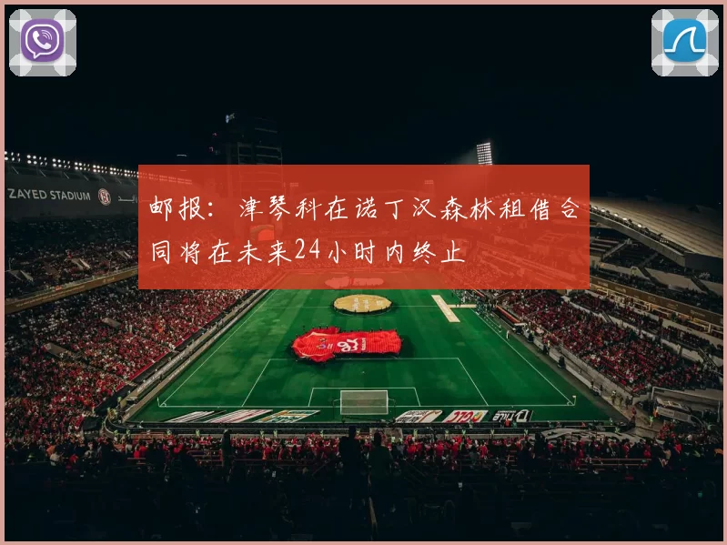 邮报：津琴科在诺丁汉森林租借合同将在未来24小时内终止