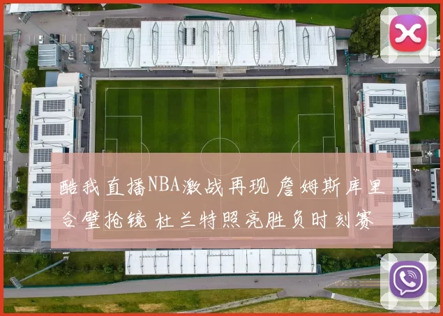 酷我直播NBA激战再现 詹姆斯库里合璧抢镜 杜兰特照亮胜负时刻赛