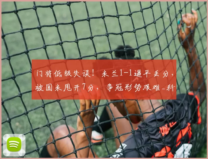 门将低级失误！米兰1-1逼平丢分，被国米甩开7分，争冠形势艰难_科莫_莱奥_尼昂