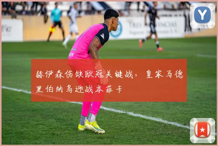 赫伊森伤缺欧冠关键战，皇家马德里伯纳乌迎战本菲卡