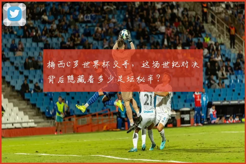 梅西c罗世界杯交手，这场世纪对决背后隐藏着多少足坛秘辛？