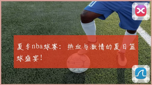 夏季nba球赛：热血与激情的夏日篮球盛宴！