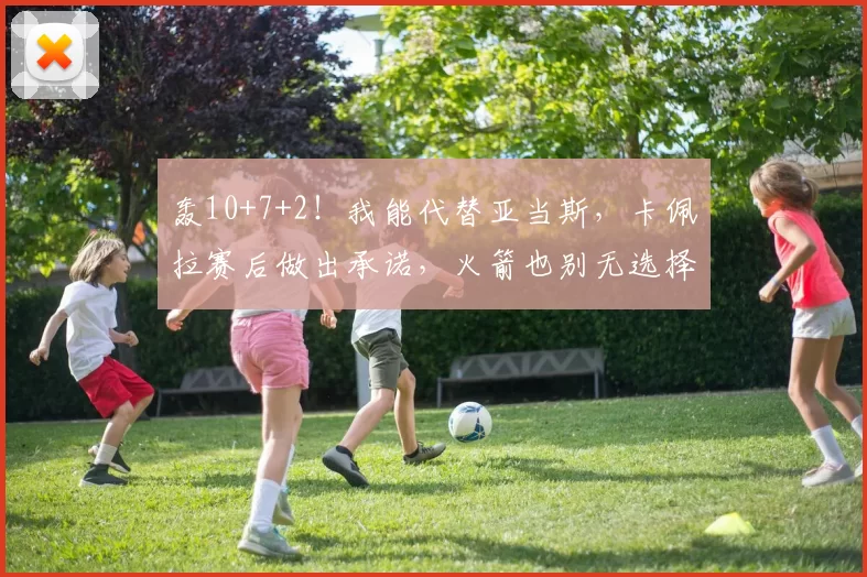 轰10+7+2！我能代替亚当斯，卡佩拉赛后做出承诺，火箭也别无选择