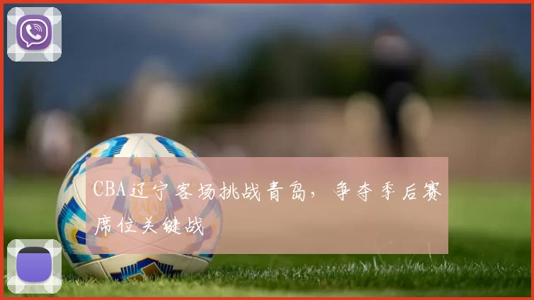 CBA辽宁客场挑战青岛，争夺季后赛席位关键战