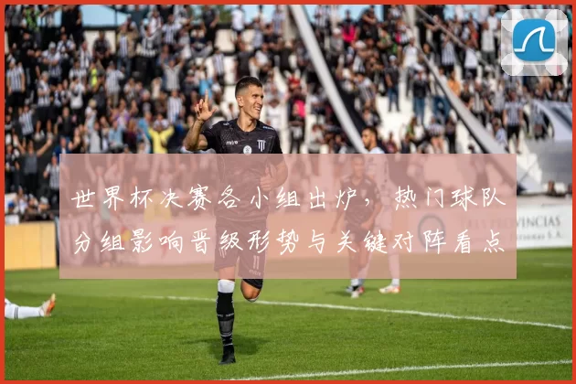 世界杯决赛各小组出炉,热门球队分组影响晋级形势与关键对阵看点