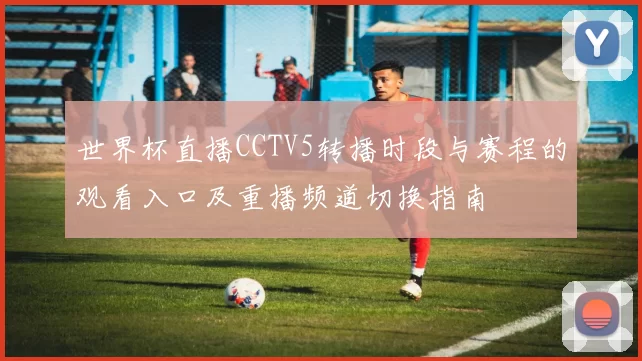 世界杯直播CCTV5转播时段与赛程的观看入口及重播频道切换指南