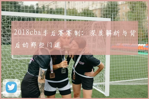 2018cba季后赛赛制：深度解析与背后的那些门道