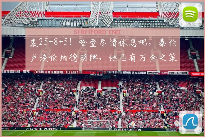 轰25+8+5！哈登尽情休息吧，泰伦卢谈伦纳德明牌，他已有万全之策