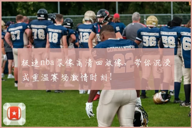 极速nba录像高清回放像，带你沉浸式重温赛场激情时刻！