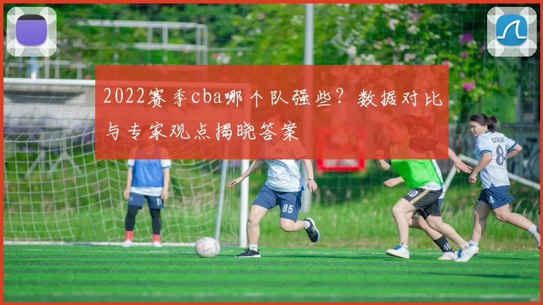2022赛季cba哪个队强些？数据对比与专家观点揭晓答案