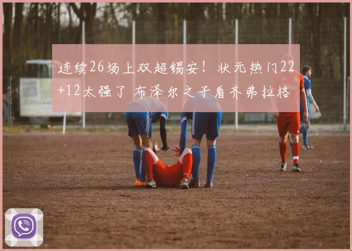 连续26场上双超锡安！状元热门22+12太强了 布泽尔之子看齐弗拉格