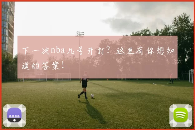 下一次nba几号开打？这里有你想知道的答案！