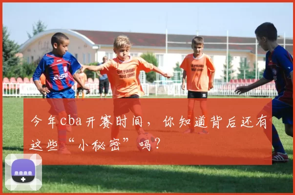 今年cba开赛时间，你知道背后还有这些“小秘密”吗？