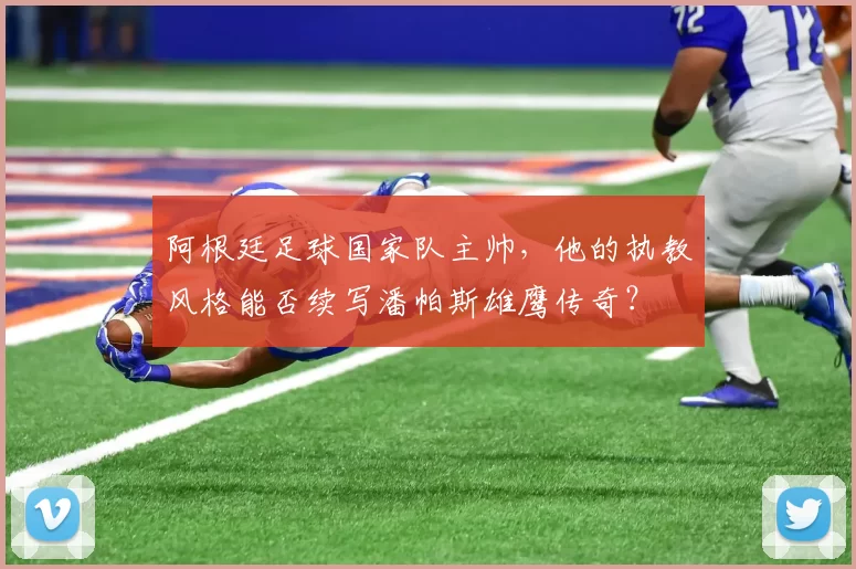 阿根廷足球国家队主帅，他的执教风格能否续写潘帕斯雄鹰传奇？