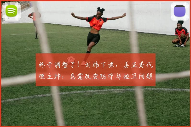 终于调整了！刘炜下课，姜正秀代理主帅，急需改变防守与控卫问题