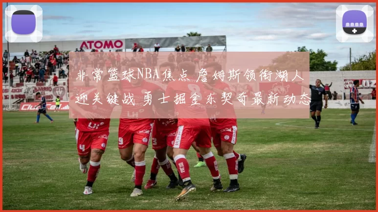 非常篮球NBA焦点 詹姆斯领衔湖人迎关键战 勇士掘金东契奇最新动态解析