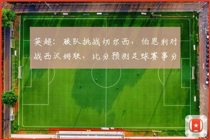 英超：狼队挑战切尔西，伯恩利对战西汉姆联，比分预测足球赛事分析_比赛_欧冠