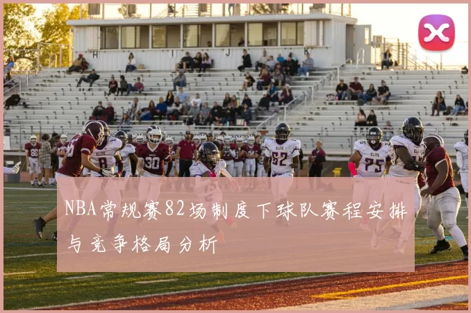 NBA常规赛82场制度下球队赛程安排与竞争格局分析