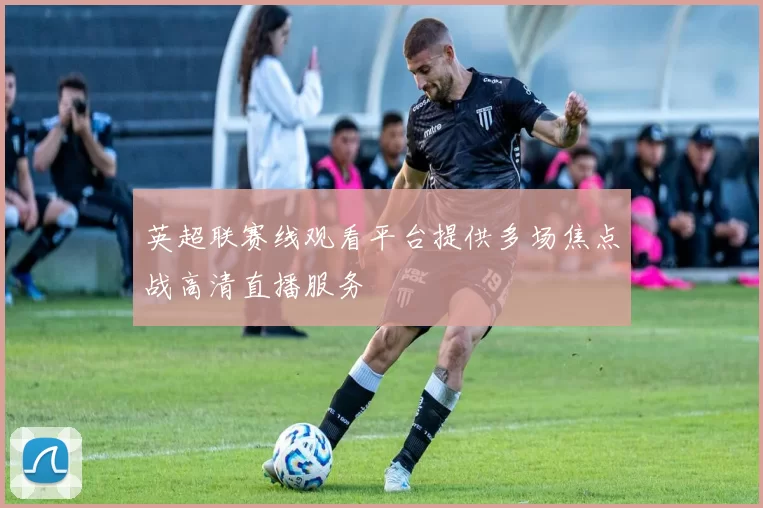英超联赛线观看平台提供多场焦点战高清直播服务