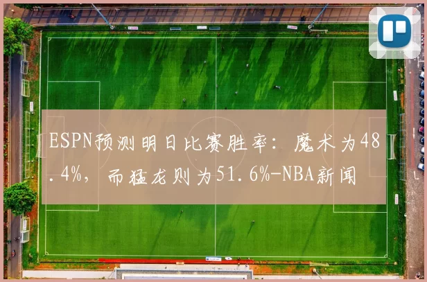 ESPN预测明日比赛胜率：魔术为48.4%，而猛龙则为51.6%-NBA新闻