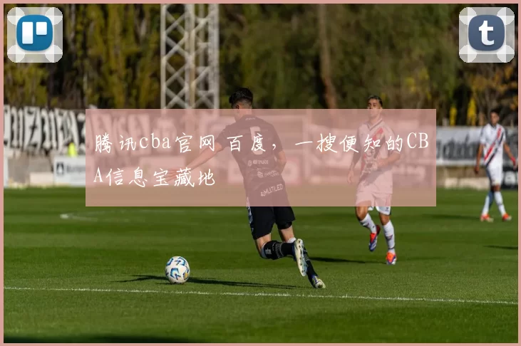 腾讯cba官网 百度，一搜便知的CBA信息宝藏地