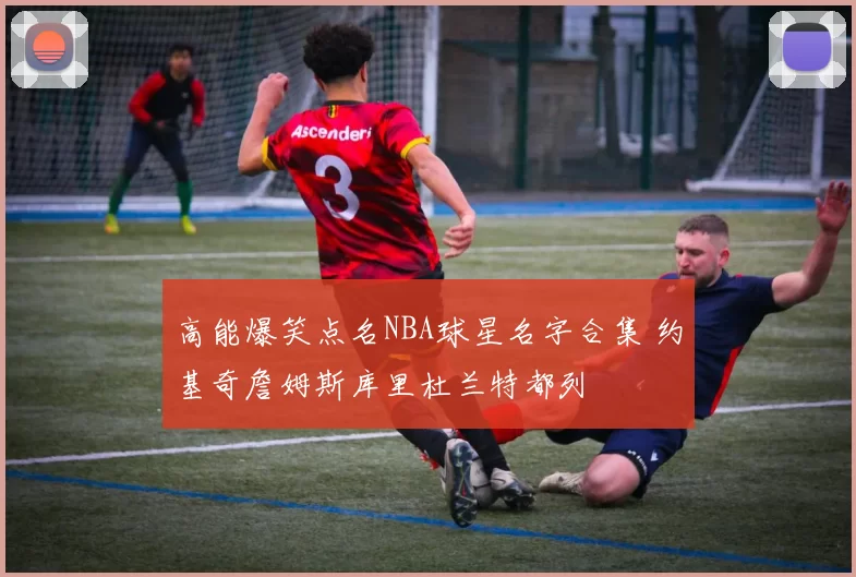 高能爆笑点名NBA球星名字合集 约基奇詹姆斯库里杜兰特都列