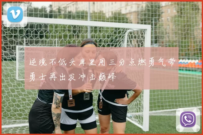 逆境不低头库里用三分点燃勇气带勇士再出发冲击巅峰