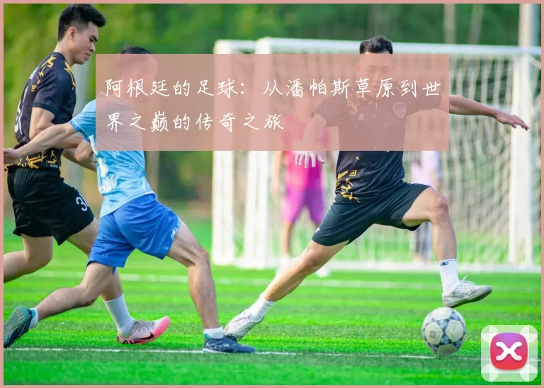 阿根廷的足球：从潘帕斯草原到世界之巅的传奇之旅