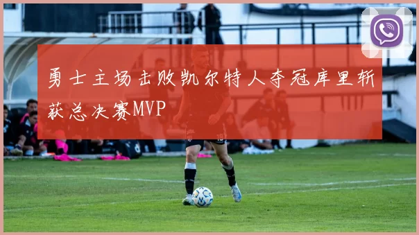 勇士主场击败凯尔特人夺冠库里斩获总决赛MVP