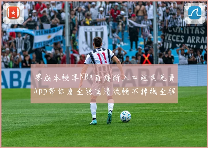 零成本畅享NBA直播新入口这类免费App带你看全场高清流畅不掉线全程解说陪伴快来试试吧就
