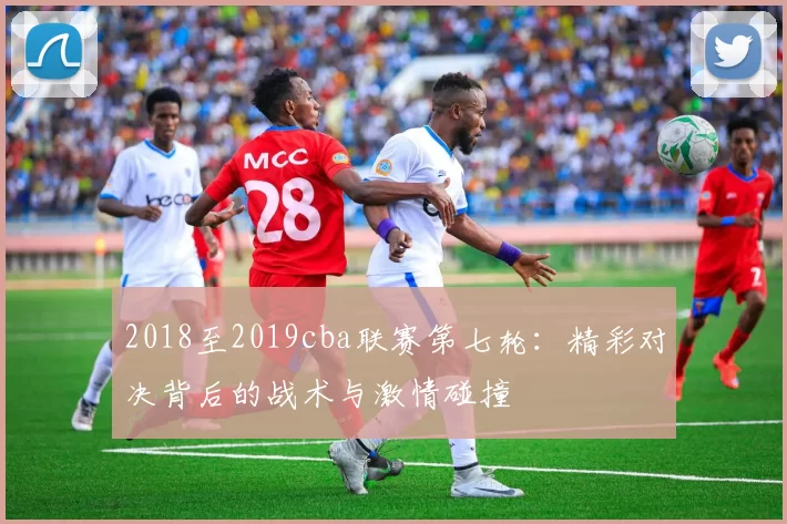 2018至2019cba联赛第七轮：精彩对决背后的战术与激情碰撞