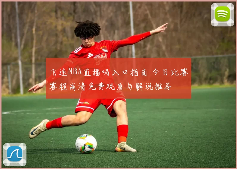 飞速NBA直播吗入口指南 今日比赛赛程高清免费观看与解说推荐