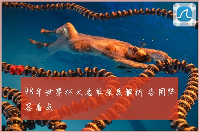 98年世界杯大名单深度解析 各国阵容看点