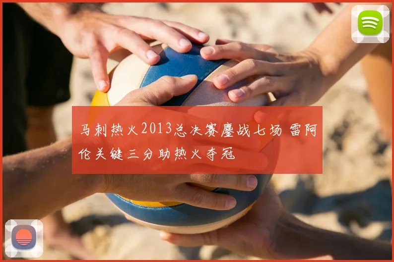 马刺热火2013总决赛鏖战七场 雷阿伦关键三分助热火夺冠