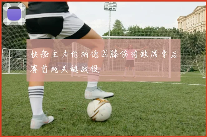 快船主力伦纳德因膝伤将缺席季后赛首轮关键战役