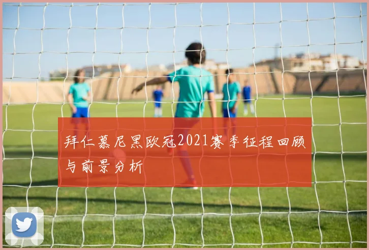 拜仁慕尼黑欧冠2021赛季征程回顾与前景分析