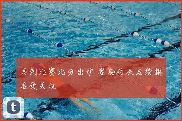 马刺比赛比分出炉 客场对决后续排名受关注