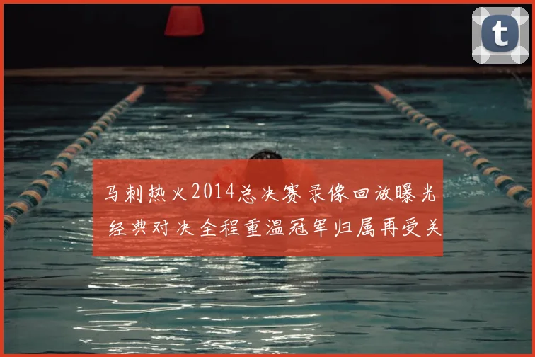 马刺热火2014总决赛录像回放曝光 经典对决全程重温冠军归属再受关注