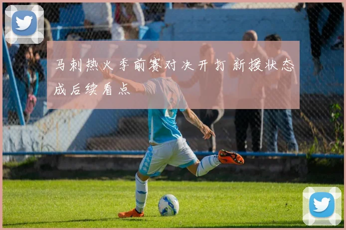马刺热火季前赛对决开打 新援状态成后续看点