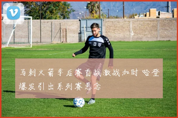 马刺火箭季后赛首战激战加时 哈登爆发引出系列赛悬念