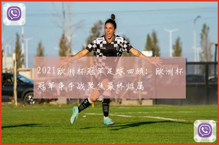 2021欧洲杯冠军足球回顾:欧洲杯冠军争夺战聚焦最终归属