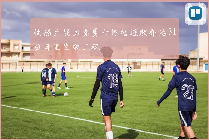 快船主场力克勇士终结连败乔治31分库里空砍三双