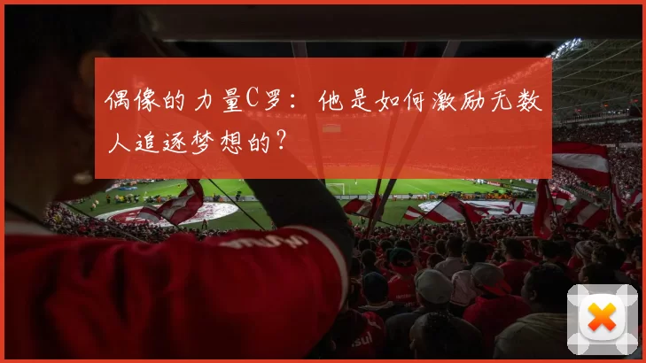 偶像的力量C罗:他是如何激励无数人追逐梦想的?