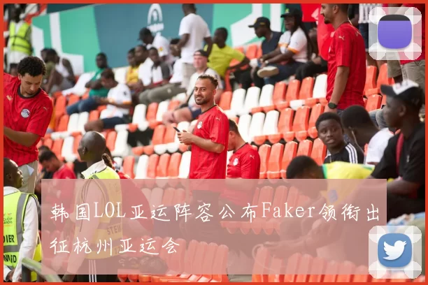 韩国LOL亚运阵容公布Faker领衔出征杭州亚运会