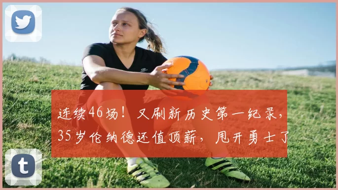 连续46场！又刷新历史第一纪录，35岁伦纳德还值顶薪，甩开勇士了